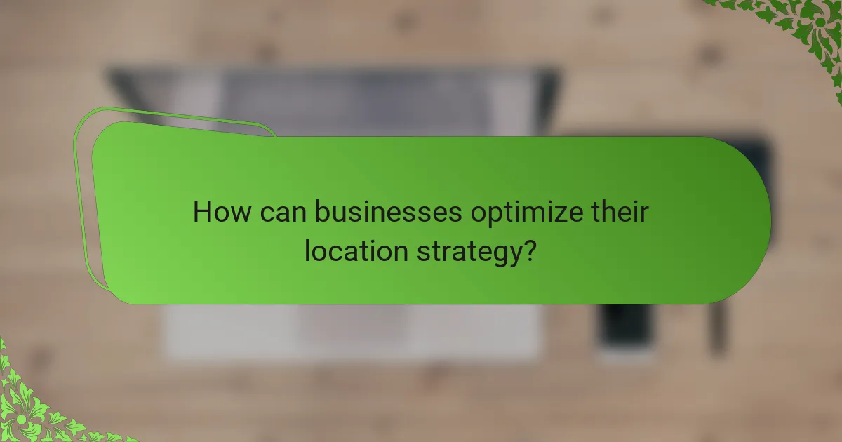 How can businesses optimize their location strategy?