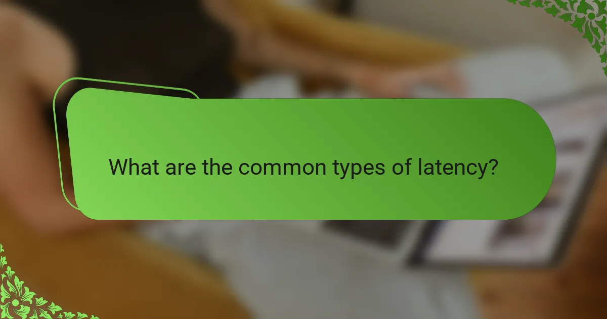 What are the common types of latency?