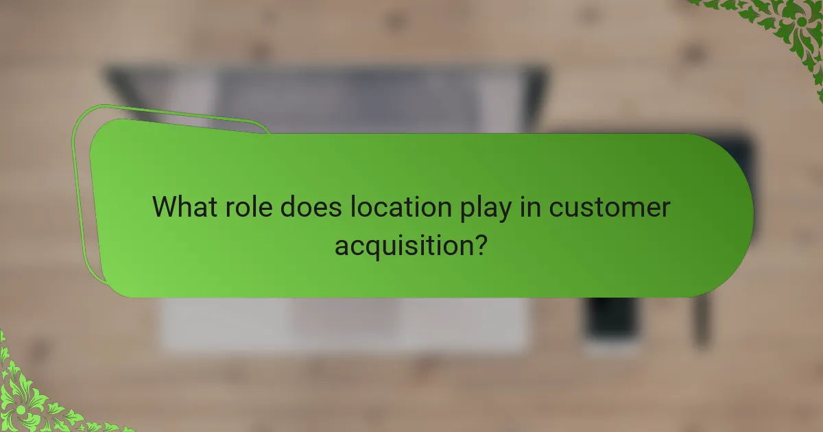 What role does location play in customer acquisition?